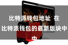 比特派钱包地址  在比特派钱包的最新版块中