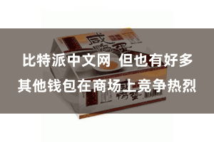 比特派中文网  但也有好多其他钱包在商场上竞争热烈